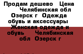 Продам дешево › Цена ­ 500 - Челябинская обл., Озерск г. Одежда, обувь и аксессуары » Женская одежда и обувь   . Челябинская обл.,Озерск г.